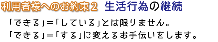 利用者様へのお約束２　生活行為の継続　「できる」＝「している」とは限りません。「できる」＝「する」に変えるお手伝いをします。