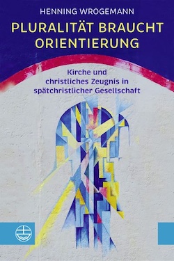 Henning Wrogemann: Pluralität benötigt Ori­en­tierung: Kirche und christliches Zeugnis in spätchristlicher Gesellschaft