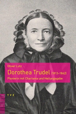 Oliver Lutz: Dorothea Trudel (1813–1862), Pionierin mit Charisma und Heilungsgabe