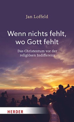 Jan Loffeld: Wenn nichts fehlt, wo Gott fehlt. Das Christentum vor der religiösen Indifferenz