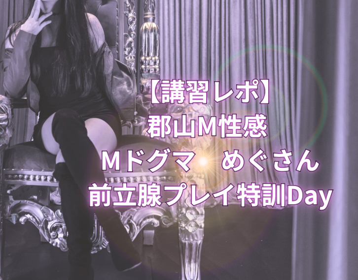 【講習レポ】郡山M性感 Mドグマのめぐさんと前立腺プレイ特訓Day✨