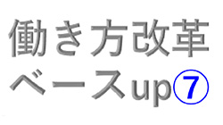 働き方改革（第十一弾）ベースup⑦