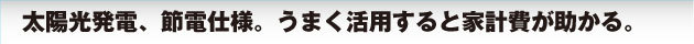 太陽光発電、節電仕様。いまく活用すると家計費が助かる。