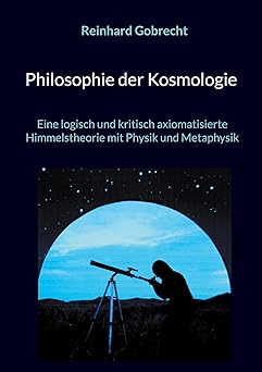 Philosophie der Kosmologie | Eine logisch und kritisch axiomatisierte Himmelstheorie mit Physik und Metaphysik