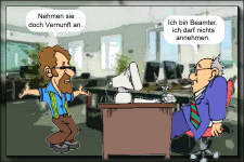 Nehmen sie doch Vernunft an. Ich bin Beamter, ich darf nichts annehmen.