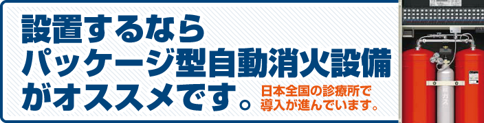 設置するならパッケージ型自動消火設備がオススメ。日本全国の診療所で導入が進んでいます。