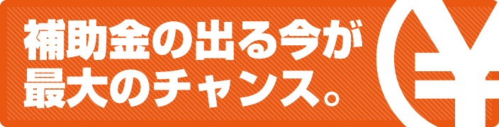 補助金の出る今がチャンス。