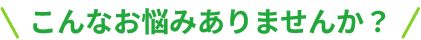 こんなお悩みありませんか？