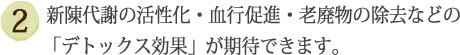 ②新陳代謝の活性化・血行促進・老廃物の除去などの「デトックス効果」が期待できます。