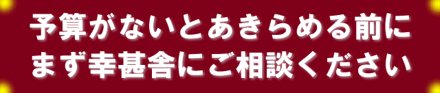 予算がないとあきらめる前にまず幸甚舎にご相談ください