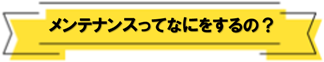 メンテナンスって何をするの？