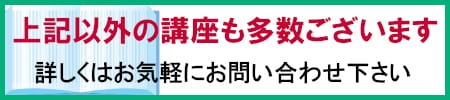 上記以外の講座も多数ございます　詳しくはお気軽にお問い合わせ下さい