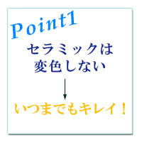 セラミックは変色しない　つまりいつまでもきれい