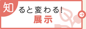 知ると変わる！展示