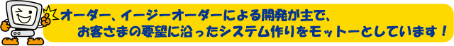 オーダー、イージーオーダーによる開発が主で、お客様の要望に沿ったシステム作りをモットーとしています