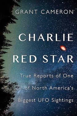 Charlie Red Star: True Reports of One of North America's Biggest UFO Sightings by Grant Cameron