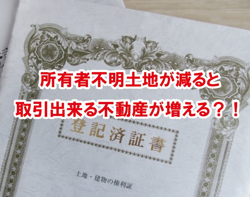 所有者不明土地が減るとどうなる？！取引出来る不動産が増える？！
