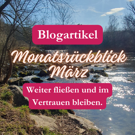 Monatsrückblick März: Weiter fließen und im Vertrauen bleiben.