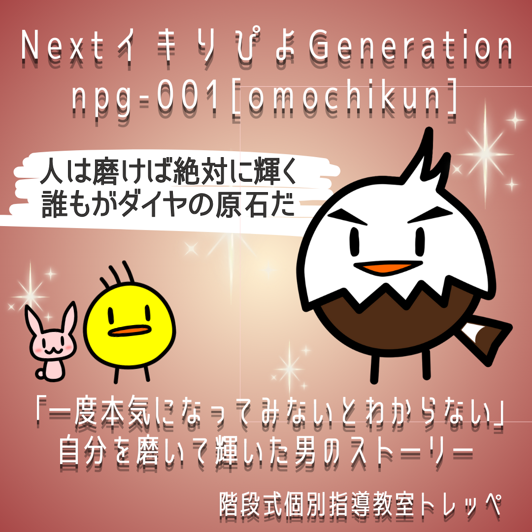 NextイキりぴよGeneration: NPG-001 [おもちくん]  「一度本気になってやってみないとわからない」—— 自分を磨いて輝いた男のストーリー