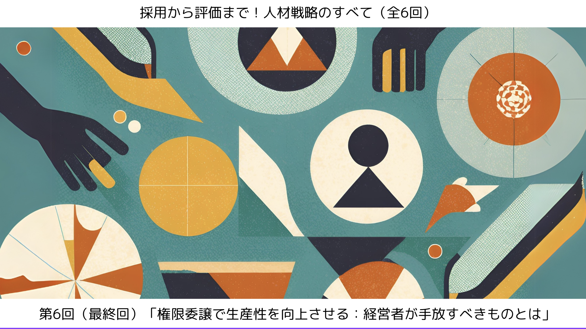 第6回（最終回）「権限委譲で生産性を向上させる：経営者が手放すべきものとは」