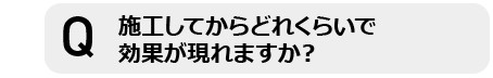 施工してからどれくらいで効果が現れますか？