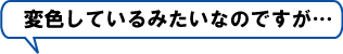 ●変色しているみたいなのですが…