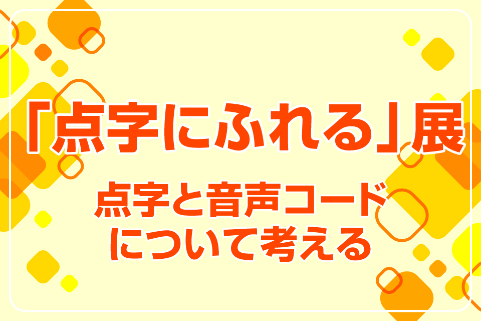 「点字にふれる」展　点字と音声コードについて考える