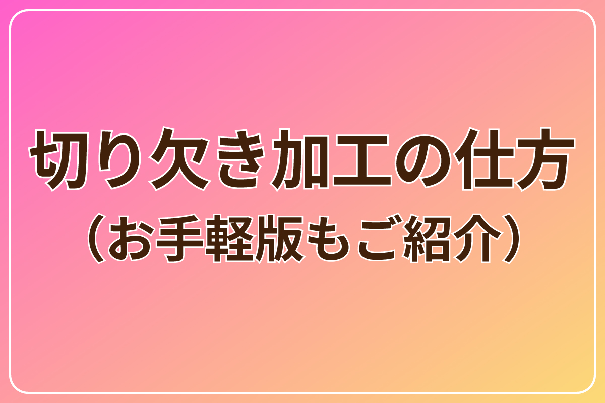 切り欠き加工の仕方（お手軽版もご紹介）