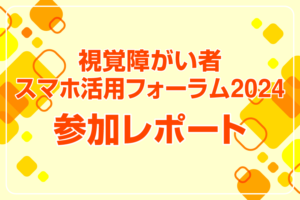 視覚障がい者スマホ活用フォーラム2024　参加レポート