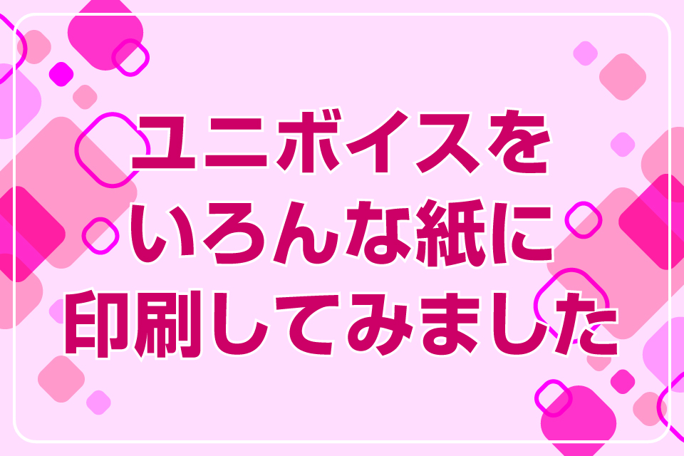 ユニボイスをいろんな紙に印刷してみました