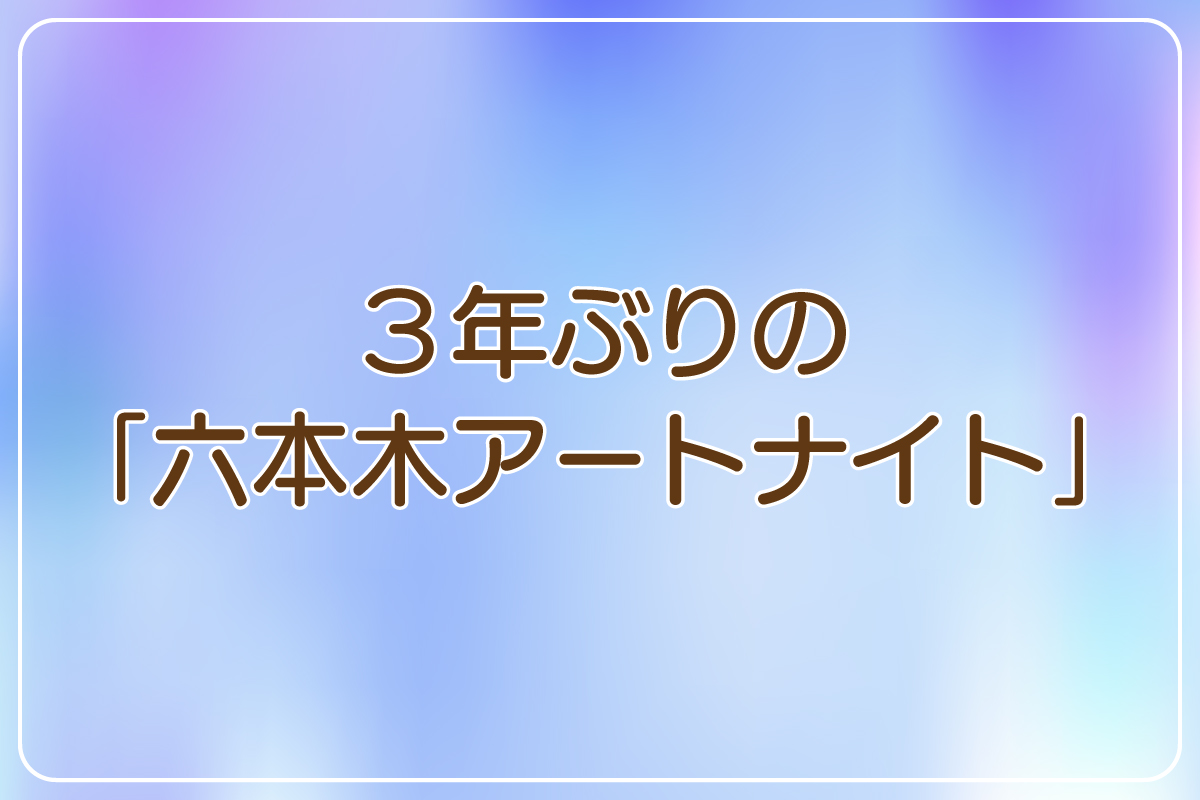 3年ぶりの「六本木アートナイト」