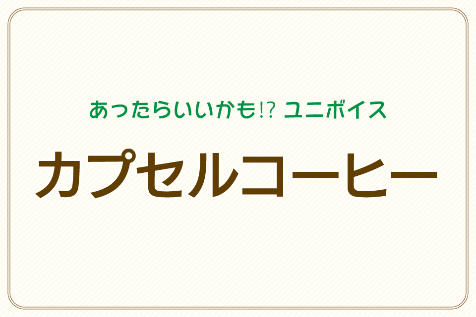 【あったらいいかも⁉︎ユニボイス】カプセルコーヒー