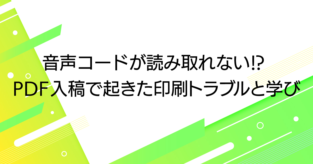 音声コードが読み取れない!? PDF入稿で起きた印刷トラブルと学び