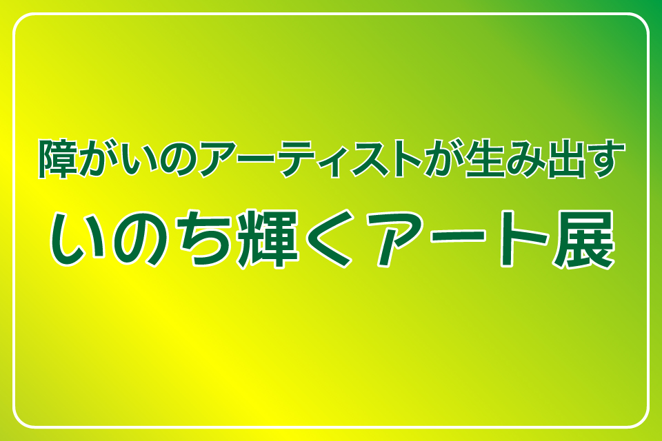 障がいのアーティストが生み出す「いのち輝くアート展」