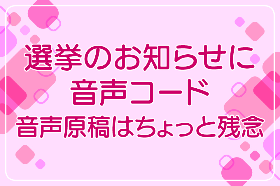 選挙のお知らせに音声コード　音声原稿はちょっと残念