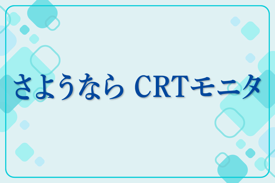 さようなら、CRTモニタ