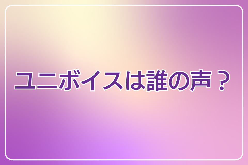 ユニボイスは誰の声？