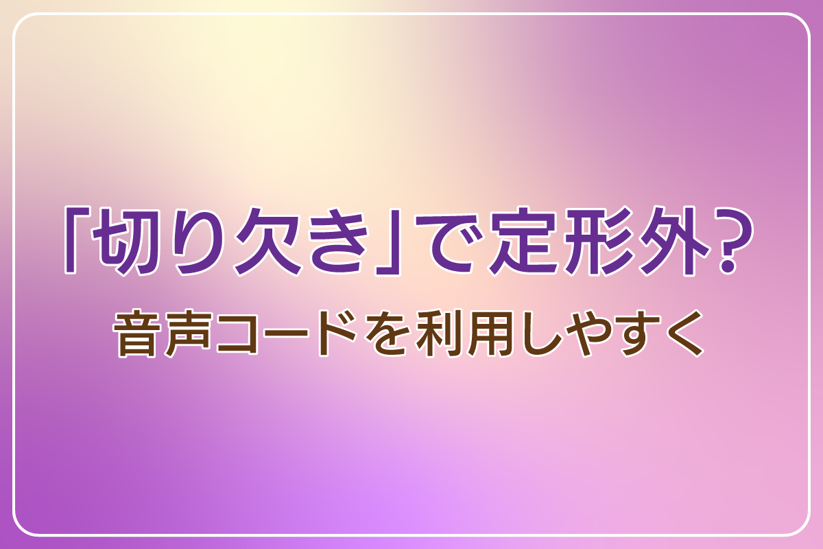 「切り欠き」で定形外？　音声コードを利用しやすく