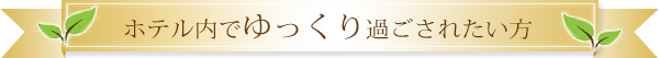 ホテル内でゆっくり過ごされたい方