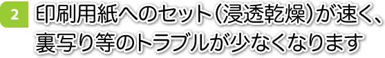 印刷用紙へのセット（浸透乾燥）が速く、裏写り等のトラブルが少なくなります
