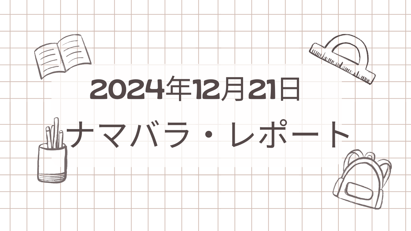2024年12月21日終了　ナマバラ・レポート