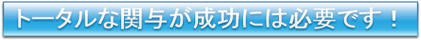 トータルな関与が成功には必要です！