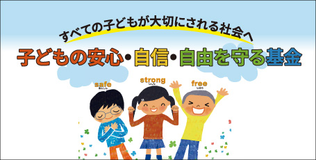 すべての子どもが大切にされる社会へ「子どもの安心・自信・自由を守る基金」