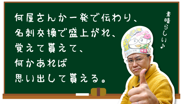 何屋さんか一発で伝わり、名刺交換で盛上がれ、覚えて貰えて、何かあれば思い出して貰える（素晴らしい♪）