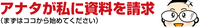１：アナタが私に資料を請求（まずはココから始めてください）