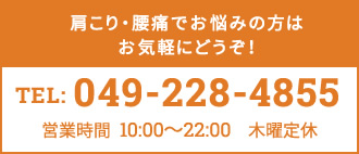 肩こり・腰痛でお悩みの方はお気軽にどうぞ！　TEL:049-228-4855　営業時間10:00~22:00　木曜定休