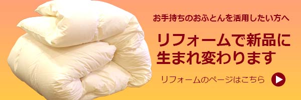 お手持ちのふとんを活用したい方へ　リフォームで新品に生まれ変わります　リフォームのページへ　遷移するバナー