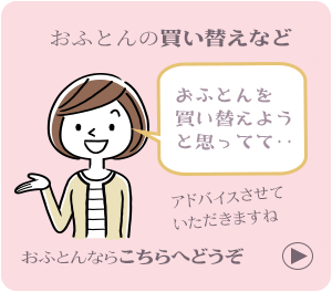 おふとんの買い替えなど　季節商品ページへのリンクボタン　おふとんを買い替えようと思ってて　おふとんならこちらへどうぞ。アドバイスさせていただきますね