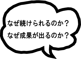 なぜ続けられるのか、なぜ成果が出るのか