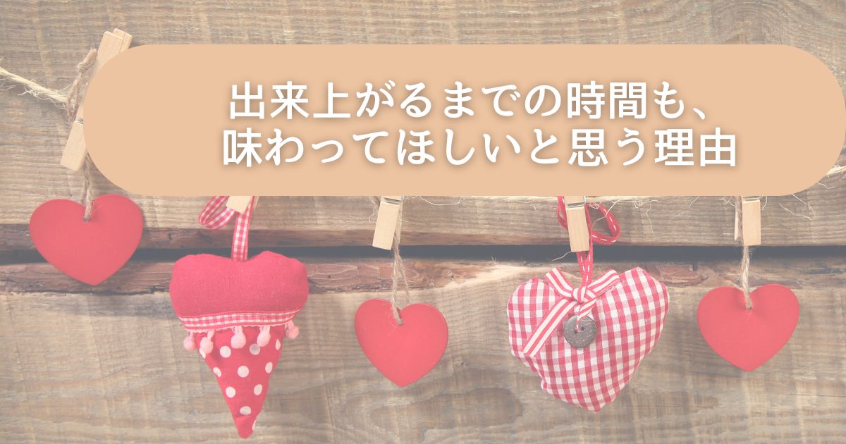 出来上がるまでの時間も、味わってほしいと思う理由